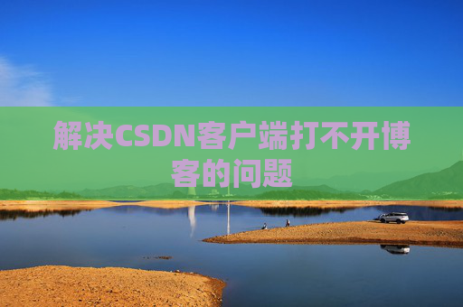 解决CSDN客户端打不开博客的问题